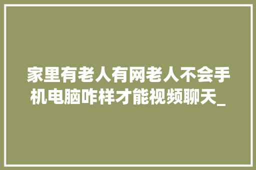 家里有老人有网老人不会手机电脑咋样才能视频聊天_老人电脑基础知识有哪些 电脑配置