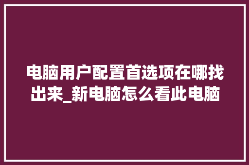 电脑用户配置首选项在哪找出来_新电脑怎么看此电脑配置信息 操作系统