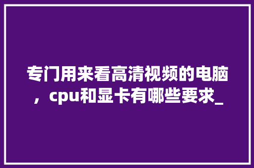 专门用来看高清视频的电脑，cpu和显卡有哪些要求_顶尖电脑配置视频怎么看的