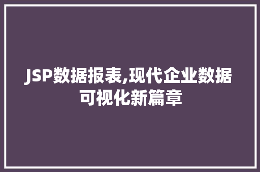 JSP数据报表,现代企业数据可视化新篇章 JSP数据报表,现代企业数据可视化新篇章 编程语言