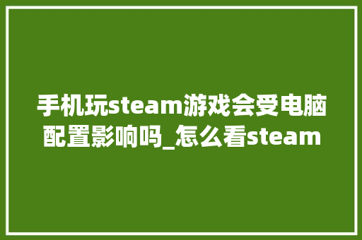 手机玩steam游戏会受电脑配置影响吗_怎么看steam上电脑配置高不高 手机玩steam游戏会受电脑配置影响吗_怎么看steam上电脑配置高不高