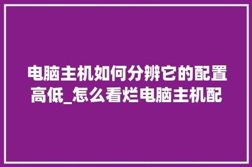 电脑主机如何分辨它的配置高低_怎么看烂电脑主机配置参数