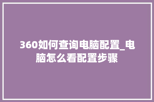 360如何查询电脑配置_电脑怎么看配置步骤