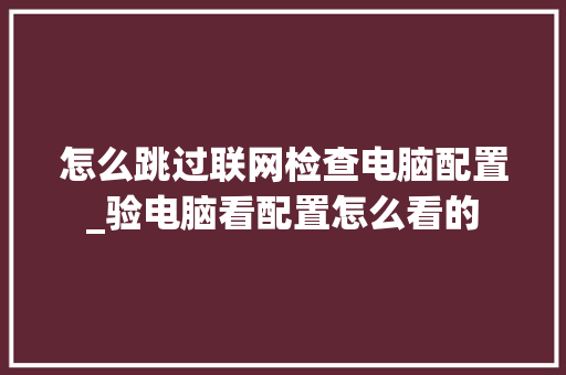 怎么跳过联网检查电脑配置_验电脑看配置怎么看的 电脑故障维修