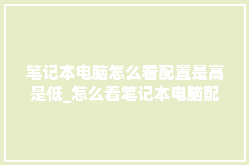 笔记本电脑怎么看配置是高是低_怎么看笔记本电脑配置好不好用