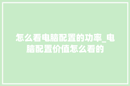 怎么看电脑配置的功率_电脑配置价值怎么看的