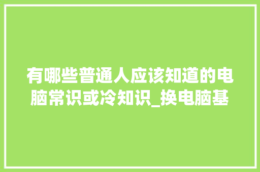有哪些普通人应该知道的电脑常识或冷知识_换电脑基础知识怎么学