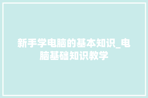 新手学电脑的基本知识_电脑基础知识教学 操作系统 新手学电脑的基本知识_电脑基础知识教学 操作系统