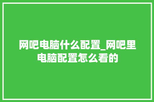 网吧电脑什么配置_网吧里电脑配置怎么看的 编程语言