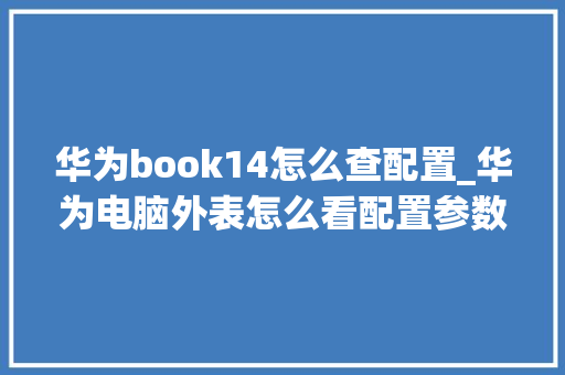 华为book14怎么查配置_华为电脑外表怎么看配置参数