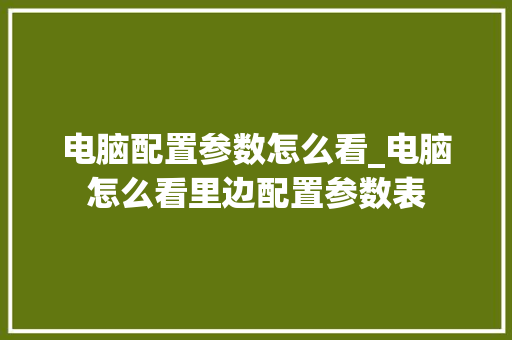 电脑配置参数怎么看_电脑怎么看里边配置参数表
