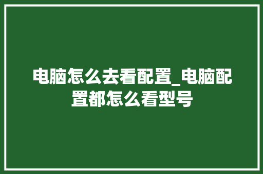 电脑怎么去看配置_电脑配置都怎么看型号 电脑配置