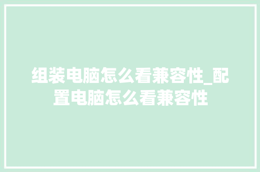 组装电脑怎么看兼容性_配置电脑怎么看兼容性 操作系统