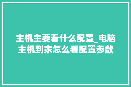 主机主要看什么配置_电脑主机到家怎么看配置参数