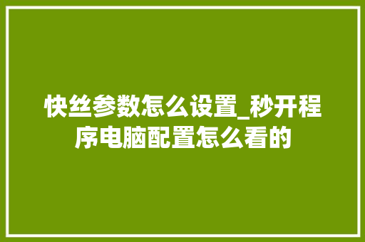 快丝参数怎么设置_秒开程序电脑配置怎么看的 快丝参数怎么设置_秒开程序电脑配置怎么看的