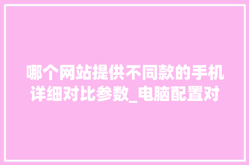 哪个网站提供不同款的手机详细对比参数_电脑配置对比名牌怎么看的
