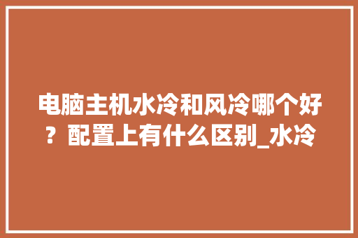 电脑主机水冷和风冷哪个好？配置上有什么区别_水冷设备电脑配置怎么看型号