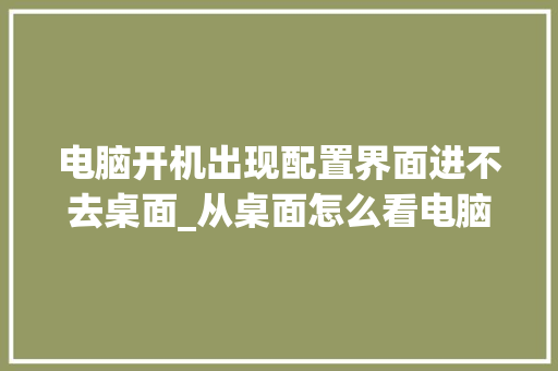 电脑开机出现配置界面进不去桌面_从桌面怎么看电脑配置高低