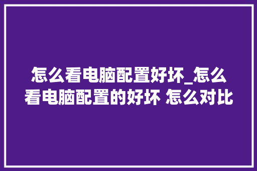 怎么看电脑配置好坏_怎么看电脑配置的好坏 怎么对比