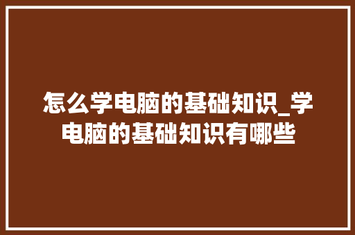 怎么学电脑的基础知识_学电脑的基础知识有哪些