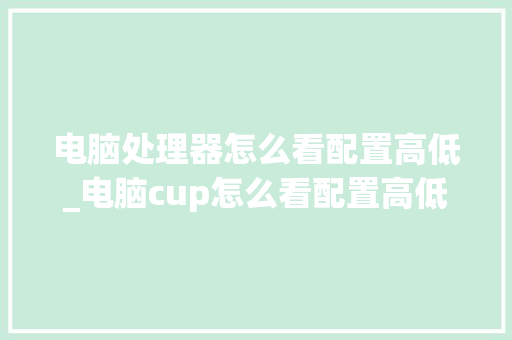 电脑处理器怎么看配置高低_电脑cup怎么看配置高低