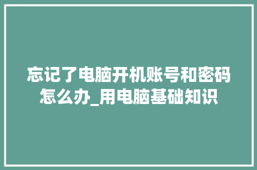 忘记了电脑开机账号和密码怎么办_用电脑基础知识 操作系统