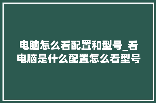电脑怎么看配置和型号_看电脑是什么配置怎么看型号