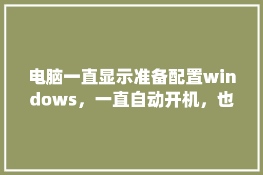 电脑一直显示准备配置windows，一直自动开机，也进不了安全模式_安全的电脑配置怎么看啊