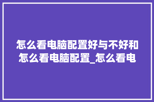怎么看电脑配置好与不好和怎么看电脑配置_怎么看电脑哪个配置好用 电脑配置