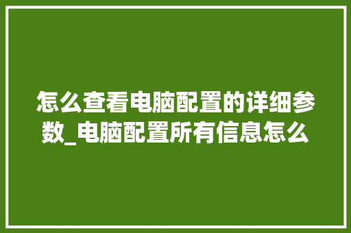 怎么查看电脑配置的详细参数_电脑配置所有信息怎么看的 电脑故障维修