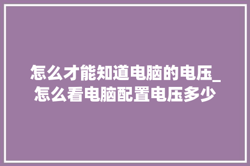 怎么才能知道电脑的电压_怎么看电脑配置电压多少 电脑配置
