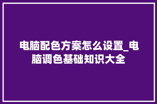 电脑配色方案怎么设置_电脑调色基础知识大全