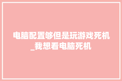 电脑配置够但是玩游戏死机_我想看电脑死机 电脑配置