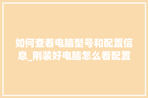 如何查看电脑型号和配置信息_刚装好电脑怎么看配置参数 电脑故障维修