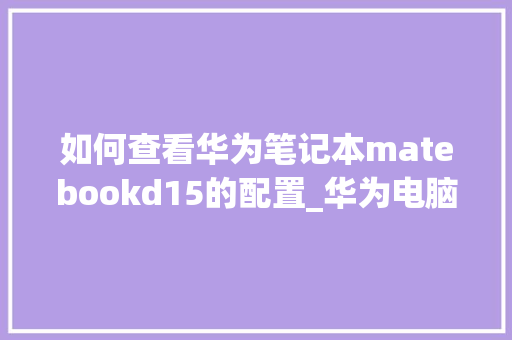 如何查看华为笔记本matebookd15的配置_华为电脑看配置怎么看型号 电脑故障维修