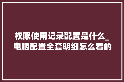 权限使用记录配置是什么_电脑配置全套明细怎么看的