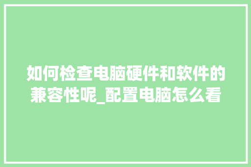 如何检查电脑硬件和软件的兼容性呢_配置电脑怎么看硬件兼容性 电脑基础