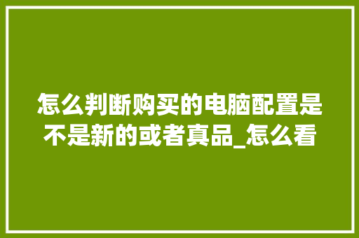 怎么判断购买的电脑配置是不是新的或者真品_怎么看电脑配件配置表图片 电脑配置