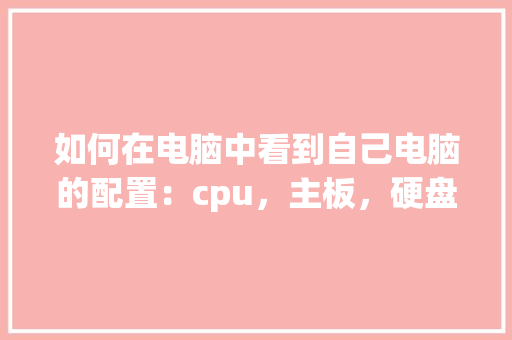如何在电脑中看到自己电脑的配置：cpu，主板，硬盘，内存等_看电脑主板软件怎么看配置参数 编程语言