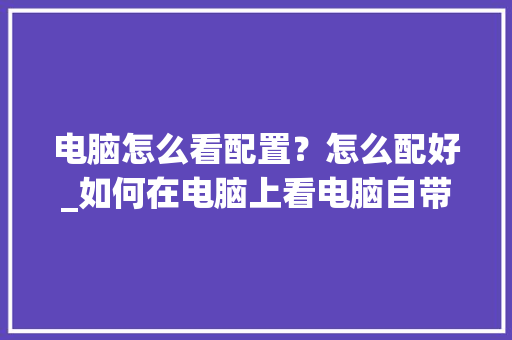 电脑怎么看配置？怎么配好_如何在电脑上看电脑自带配置 网络技术