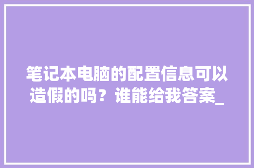 笔记本电脑的配置信息可以造假的吗？谁能给我答案_电脑配置作假 怎么看出来