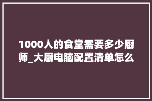 1000人的食堂需要多少厨师_大厨电脑配置清单怎么看的 电脑基础