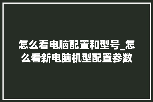 怎么看电脑配置和型号_怎么看新电脑机型配置参数 操作系统