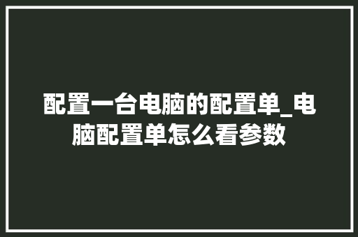 配置一台电脑的配置单_电脑配置单怎么看参数