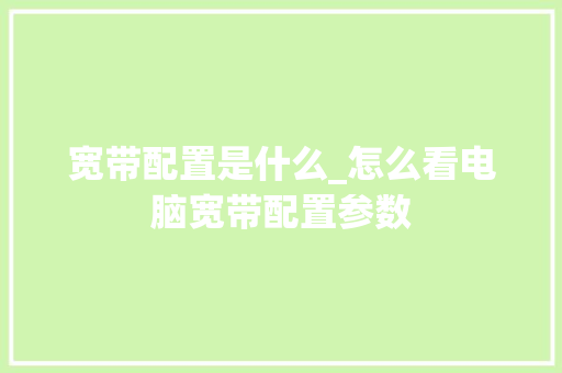 宽带配置是什么_怎么看电脑宽带配置参数