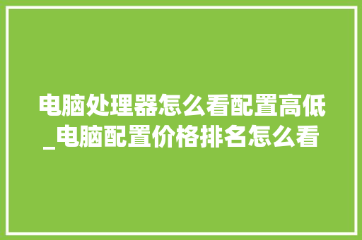 电脑处理器怎么看配置高低_电脑配置价格排名怎么看的 电脑配置