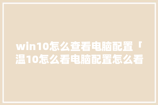 win10怎么查看电脑配置「温10怎么看电脑配置怎么看」 win10怎么查看电脑配置「温10怎么看电脑配置怎么看」 电脑基础