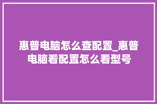惠普电脑怎么查配置_惠普电脑看配置怎么看型号 操作系统