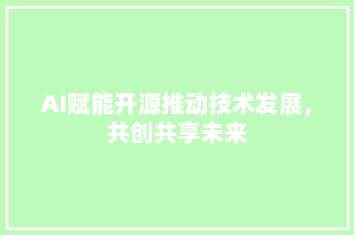 AI赋能开源推动技术发展，共创共享未来