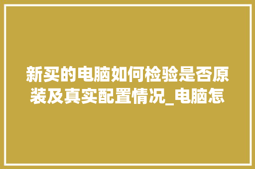 新买的电脑如何检验是否原装及真实配置情况_电脑怎么看真正配置高低 网络技术 新买的电脑如何检验是否原装及真实配置情况_电脑怎么看真正配置高低 网络技术